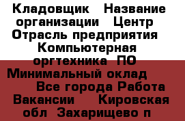 Кладовщик › Название организации ­ Центр › Отрасль предприятия ­ Компьютерная, оргтехника, ПО › Минимальный оклад ­ 20 000 - Все города Работа » Вакансии   . Кировская обл.,Захарищево п.